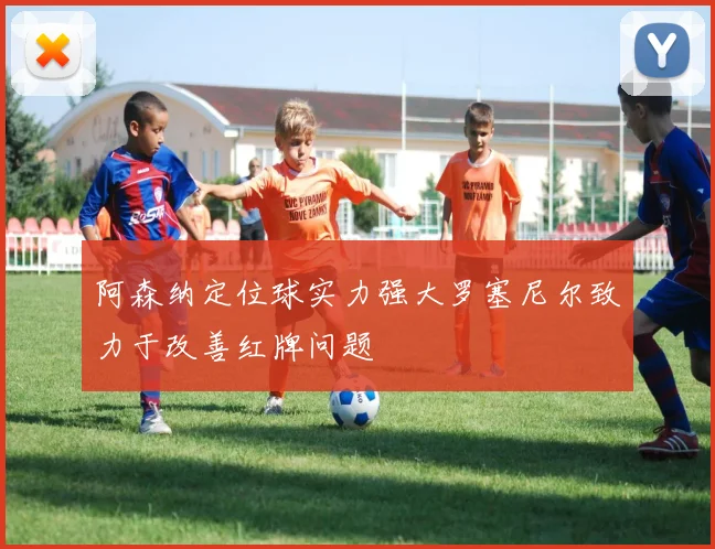 阿森纳定位球实力强大罗塞尼尔致力于改善红牌问题