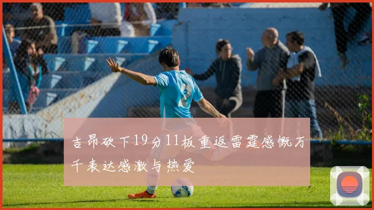吉昂砍下19分11板重返雷霆感慨万千表达感激与热爱