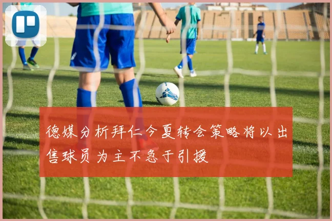 德媒分析拜仁今夏转会策略将以出售球员为主不急于引援