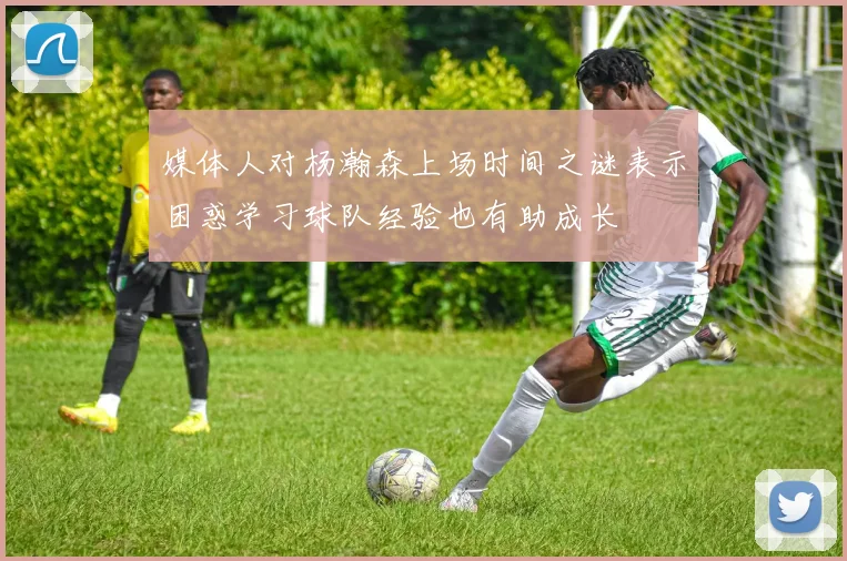 媒体人对杨瀚森上场时间之谜表示困惑学习球队经验也有助成长
