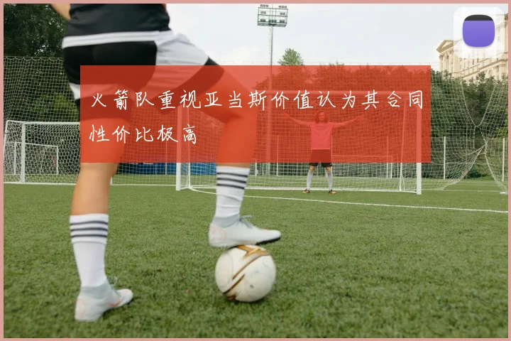 火箭队重视亚当斯价值认为其合同性价比极高