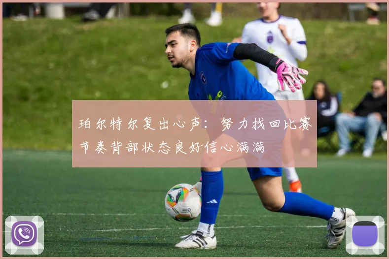 珀尔特尔复出心声：努力找回比赛节奏背部状态良好信心满满