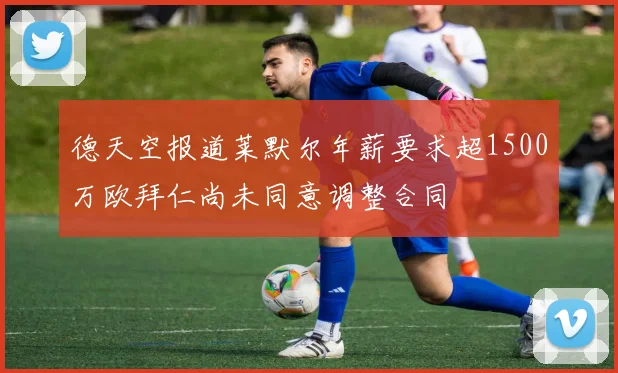 德天空报道莱默尔年薪要求超1500万欧拜仁尚未同意调整合同